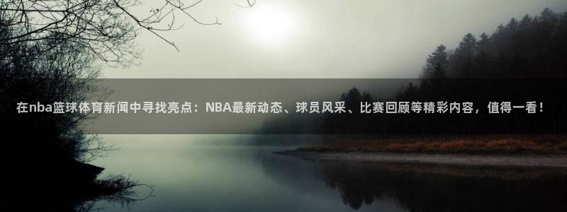 在nba篮球体育新闻中寻找亮点：NBA最新动态、球员风采、比赛回顾等精彩内容，值得一看！