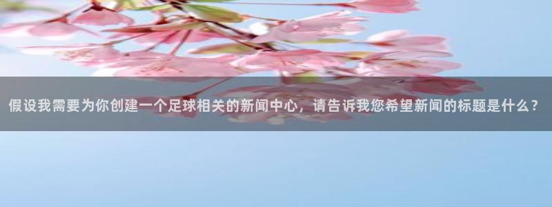 假设我需要为你创建一个足球相关的新闻中心，请告诉我您希望新闻的标题是什么？