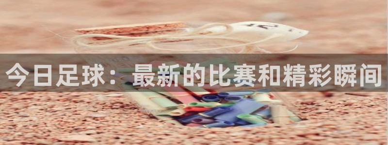今日足球：最新的比赛和精彩瞬间