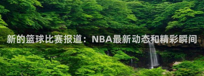 新的篮球比赛报道：NBA最新动态和精彩瞬间
