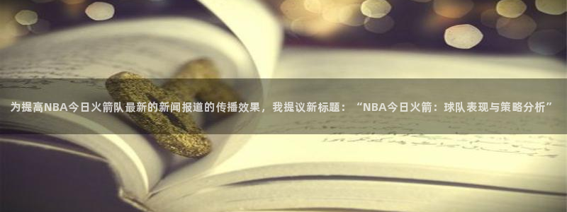 为提高NBA今日火箭队最新的新闻报道的传播效果，我提议新标题：“NBA今日火箭：球队表现与策略分析”