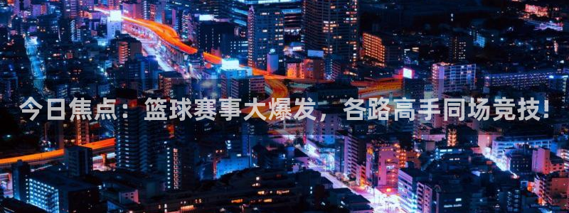 今日焦点：篮球赛事大爆发，各路高手同场竞技!