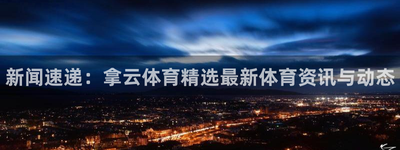 新闻速递：拿云体育精选最新体育资讯与动态