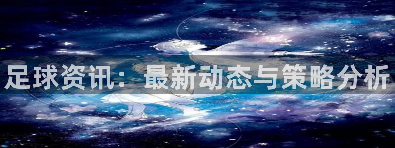 足球资讯：最新动态与策略分析