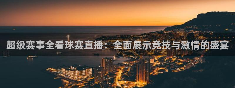 超级赛事全看球赛直播：全面展示竞技与激情的盛宴