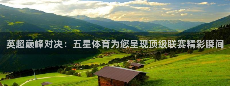 英超巅峰对决：五星体育为您呈现顶级联赛精彩瞬间