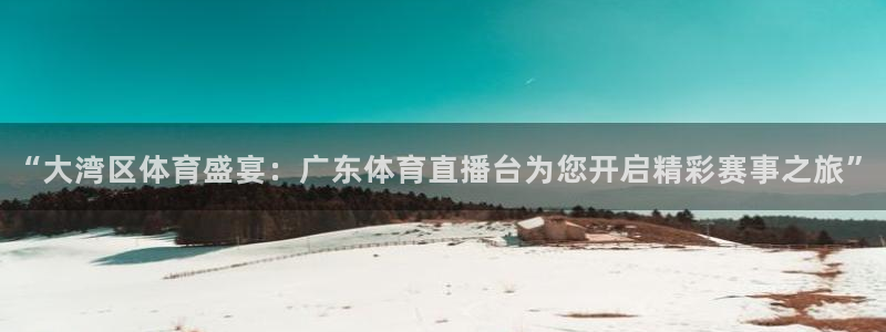 “大湾区体育盛宴：广东体育直播台为您开启精彩赛事之旅”