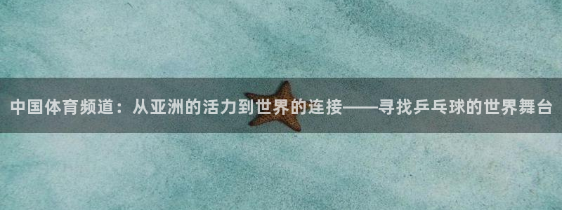 中国体育频道：从亚洲的活力到世界的连接——寻找乒乓球的世界舞台