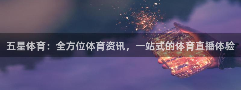 五星体育：全方位体育资讯，一站式的体育直播体验