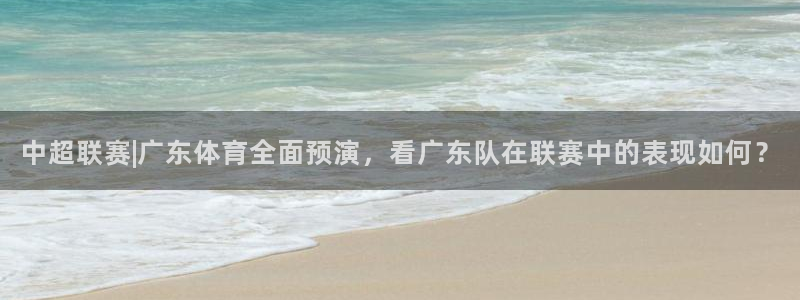 中超联赛|广东体育全面预演，看广东队在联赛中的表现如何？